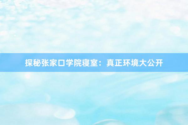 探秘张家口学院寝室：真正环境大公开