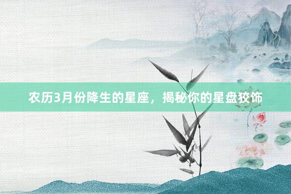 农历3月份降生的星座，揭秘你的星盘狡饰