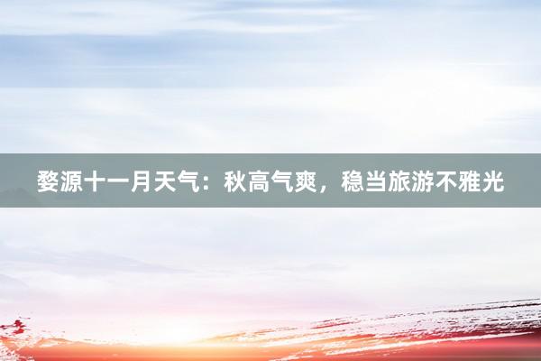 婺源十一月天气：秋高气爽，稳当旅游不雅光