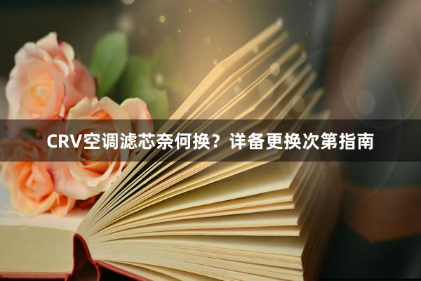 CRV空调滤芯奈何换？详备更换次第指南