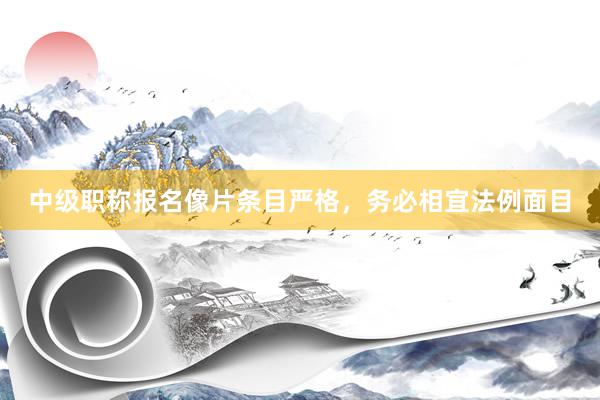 中级职称报名像片条目严格，务必相宜法例面目