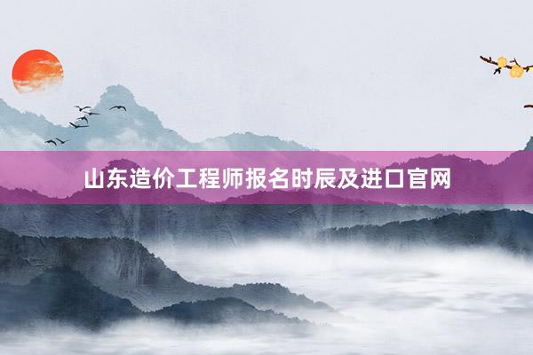 山东造价工程师报名时辰及进口官网