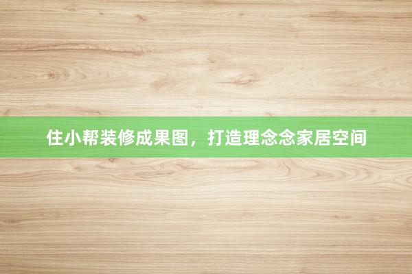 住小帮装修成果图，打造理念念家居空间