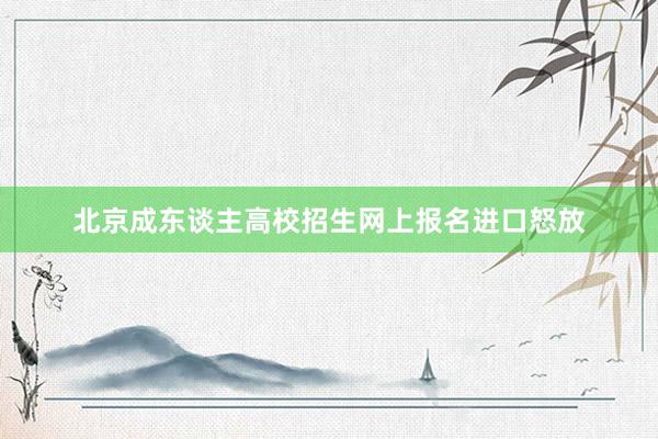 北京成东谈主高校招生网上报名进口怒放