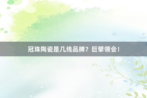 冠珠陶瓷是几线品牌？巨擘领会！