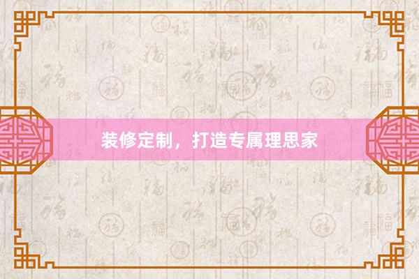 装修定制，打造专属理思家
